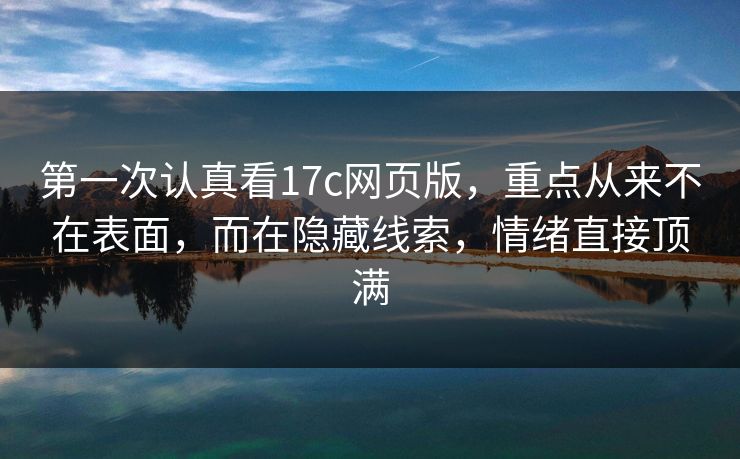 第一次认真看17c网页版，重点从来不在表面，而在隐藏线索，情绪直接顶满