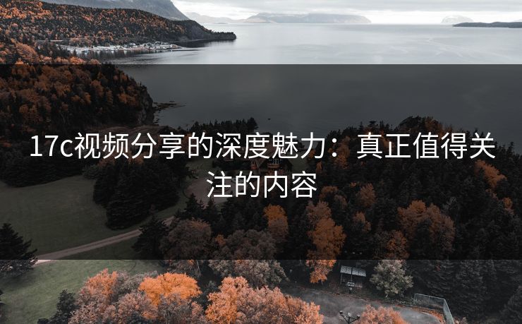 17c视频分享的深度魅力：真正值得关注的内容