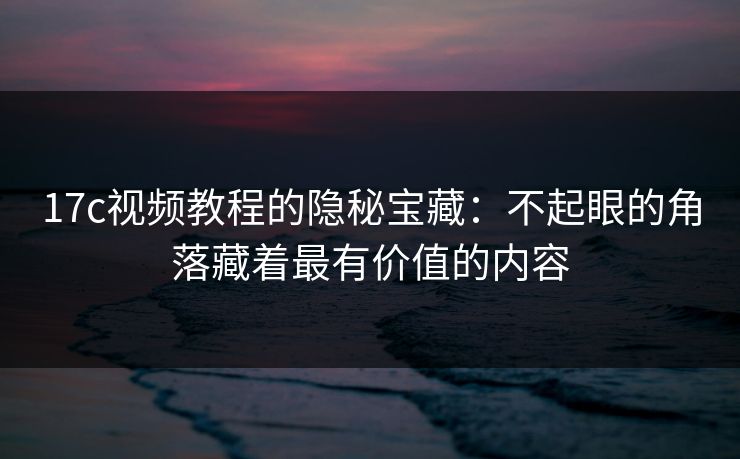 17c视频教程的隐秘宝藏：不起眼的角落藏着最有价值的内容