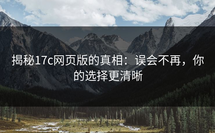 揭秘17c网页版的真相:误会不再,你的选择更清晰 揭秘17c网页版的真相:误会不再,你的选择更清晰