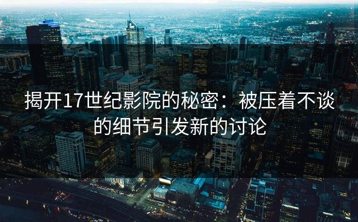 揭开17世纪影院的秘密:被压着不谈的细节引发新的讨论 揭开17世纪影院的秘密:被压着不谈的细节引发新的讨论