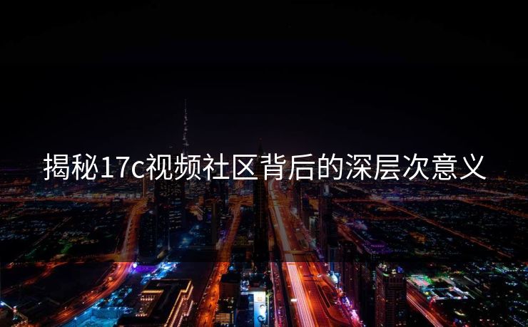 揭秘17c视频社区背后的深层次意义