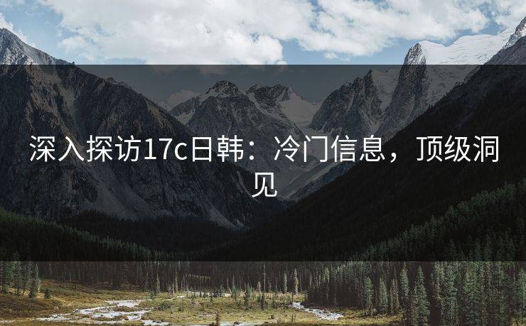 深入探访17c日韩：冷门信息，顶级洞见