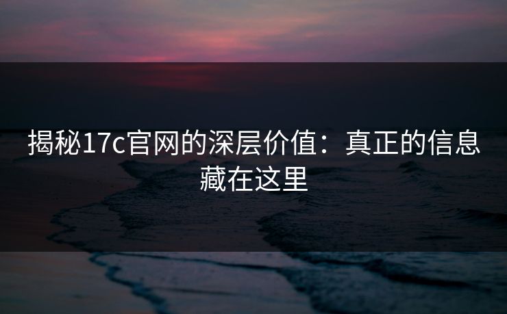 揭秘17c官网的深层价值：真正的信息藏在这里