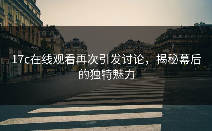 17c在线观看再次引发讨论，揭秘幕后的独特魅力