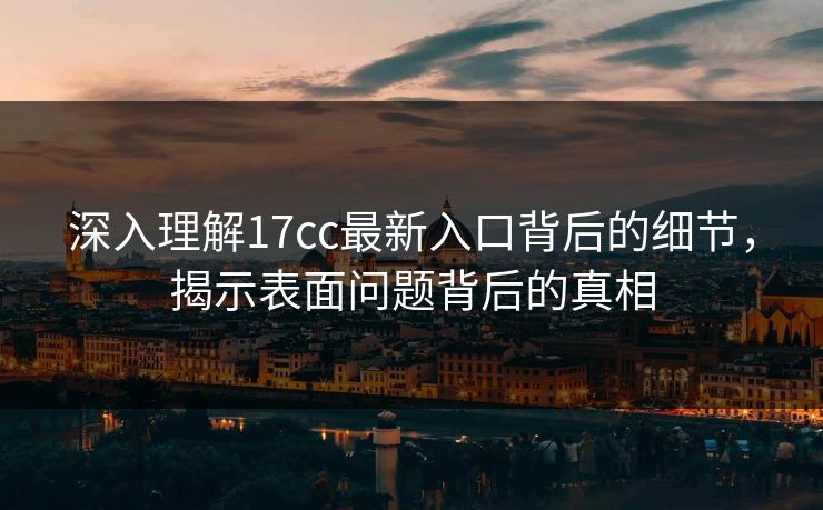 深入理解17cc最新入口背后的细节，揭示表面问题背后的真相