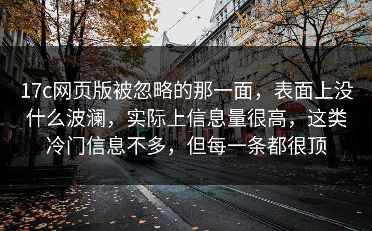 17c网页版被忽略的那一面，表面上没什么波澜，实际上信息量很高，这类冷门信息不多，但每一条都很顶
