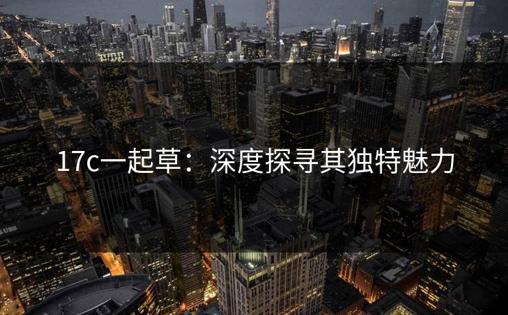 17c一起草：深度探寻其独特魅力