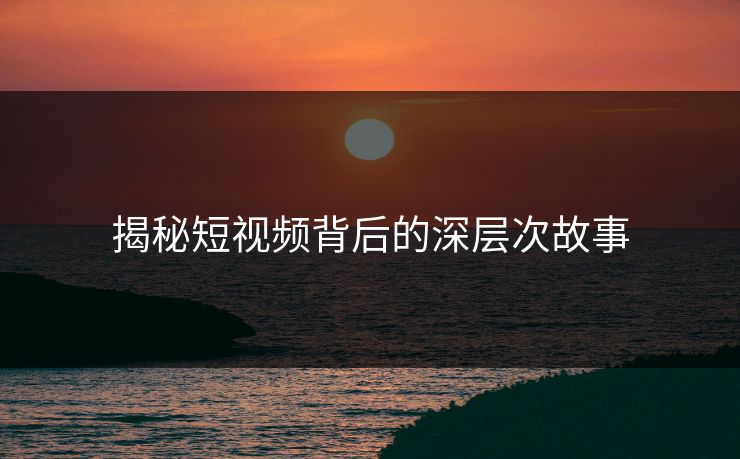 揭秘短视频背后的深层次故事