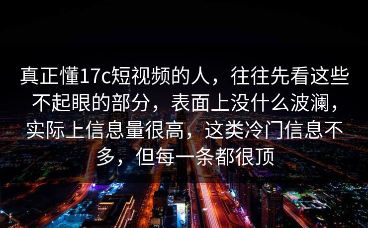 真正懂17c短视频的人，往往先看这些不起眼的部分，表面上没什么波澜，实际上信息量很高，这类冷门信息不多，但每一条都很顶