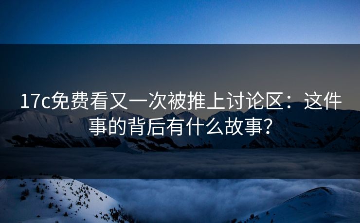 17c免费看又一次被推上讨论区:这件事的背后有什么故事? 17c免费看又一次被推上讨论区:这件事的背后有什么故事?