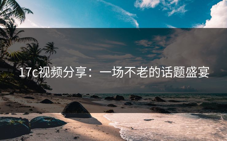 17c视频分享：一场不老的话题盛宴