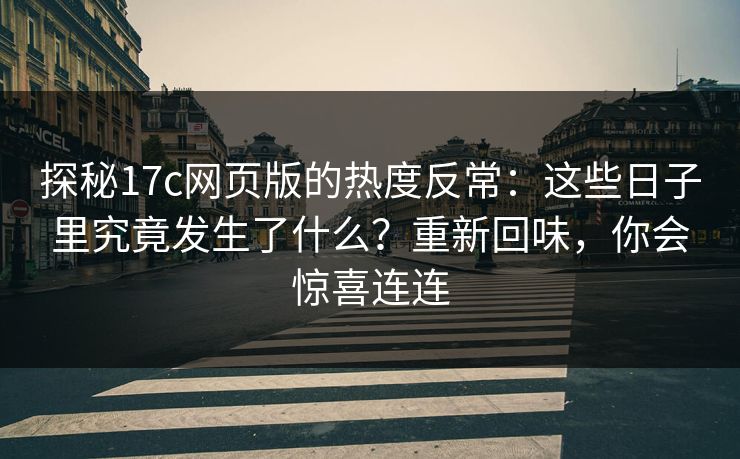 探秘17c网页版的热度反常：这些日子里究竟发生了什么？重新回味，你会惊喜连连