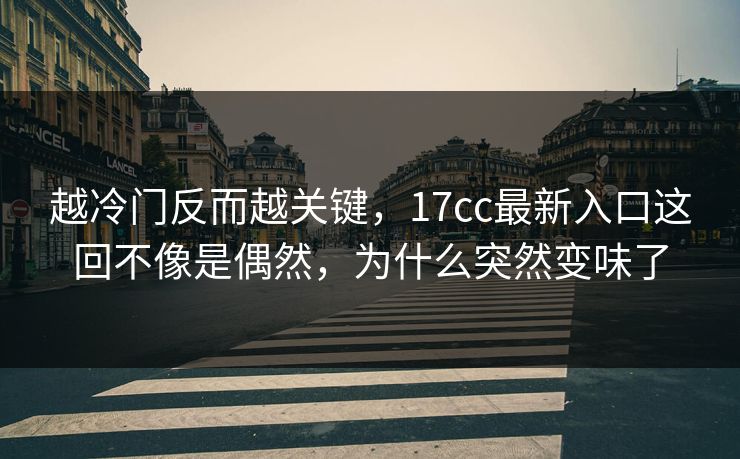 越冷门反而越关键，17cc最新入口这回不像是偶然，为什么突然变味了