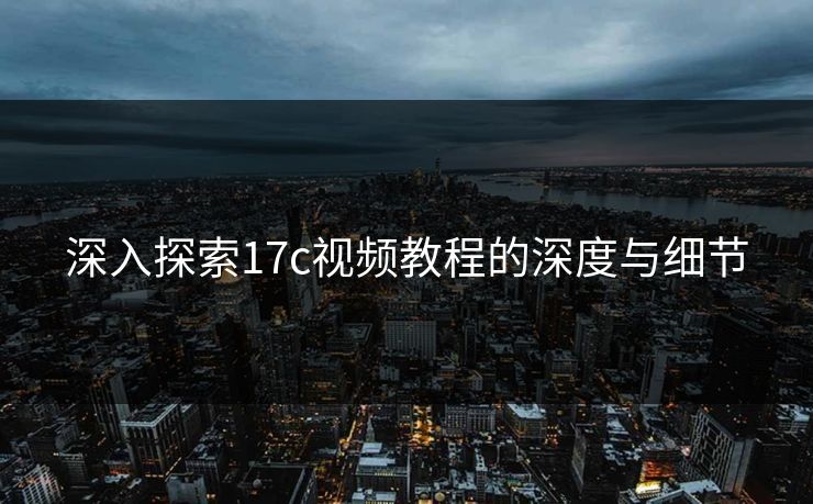 深入探索17c视频教程的深度与细节