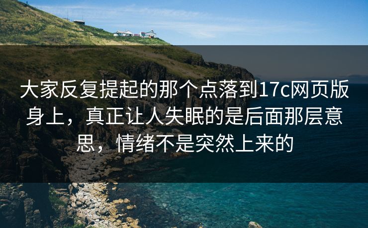 大家反复提起的那个点落到17c网页版身上，真正让人失眠的是后面那层意思，情绪不是突然上来的
