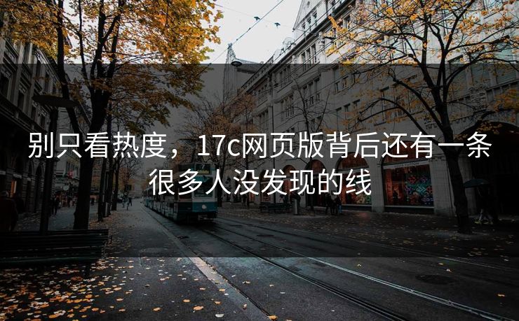 别只看热度，17c网页版背后还有一条很多人没发现的线