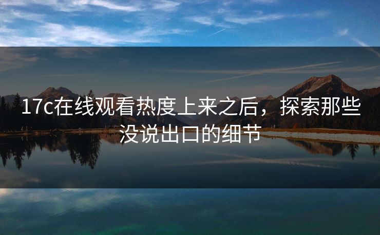 17c在线观看热度上来之后，探索那些没说出口的细节