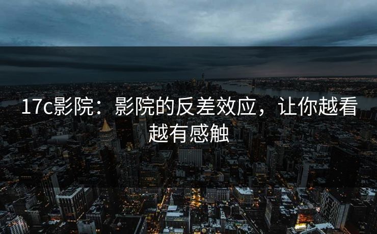 17c影院：影院的反差效应，让你越看越有感触