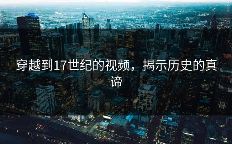 穿越到17世纪的视频，揭示历史的真谛