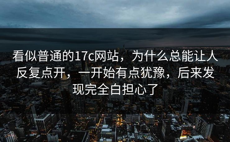 看似普通的17c网站，为什么总能让人反复点开，一开始有点犹豫，后来发现完全白担心了
