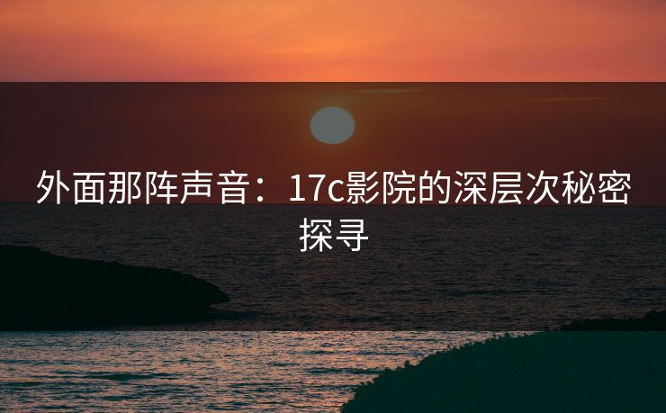 外面那阵声音：17c影院的深层次秘密探寻