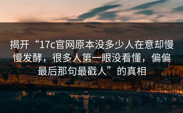 揭开“17c官网原本没多少人在意却慢慢发酵，很多人第一眼没看懂，偏偏最后那句最戳人”的真相
