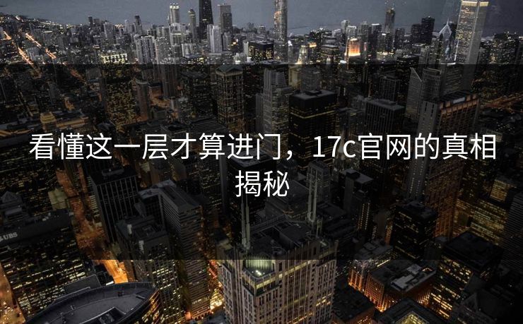 看懂这一层才算进门，17c官网的真相揭秘