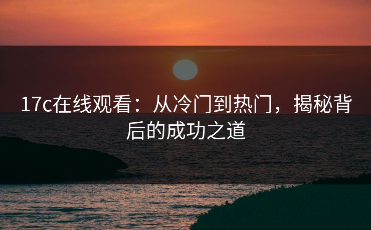 17c在线观看：从冷门到热门，揭秘背后的成功之道