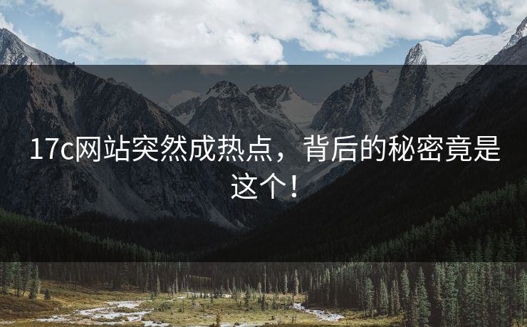 17c网站突然成热点，背后的秘密竟是这个！