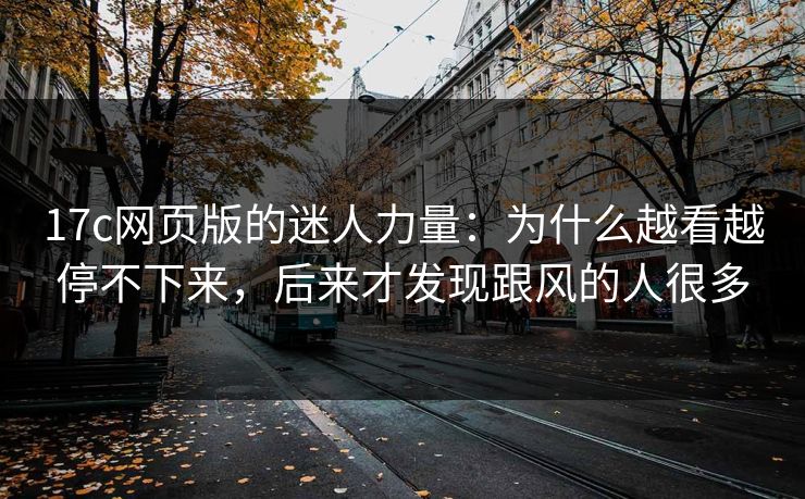 17c网页版的迷人力量:为什么越看越停不下来,后来才发现跟风的人很多 17c网页版的迷人力量:为什么越看越停不下来,后来才发现跟风的人很多