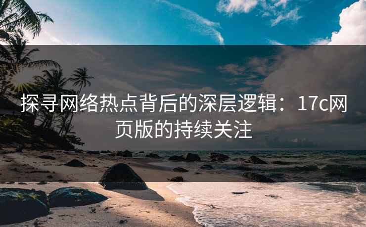 探寻网络热点背后的深层逻辑：17c网页版的持续关注