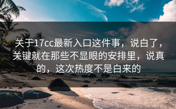 关于17cc最新入口这件事，说白了，关键就在那些不显眼的安排里，说真的，这次热度不是白来的
