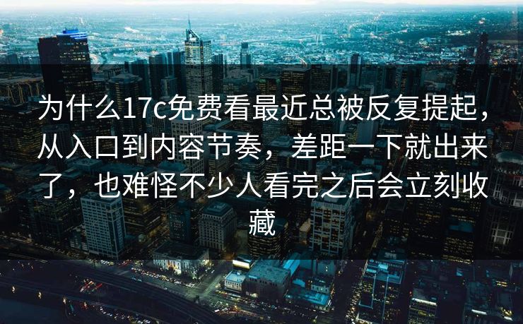 为什么17c免费看最近总被反复提起，从入口到内容节奏，差距一下就出来了，也难怪不少人看完之后会立刻收藏