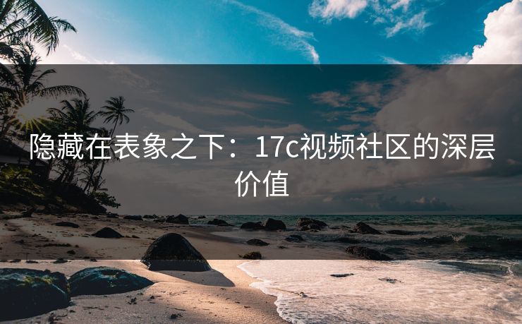 隐藏在表象之下:17c视频社区的深层价值 隐藏在表象之下:17c视频社区的深层价值